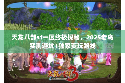 天龙八部sf一区终极探秘，2025老鸟实测避坑+独家爽玩路线