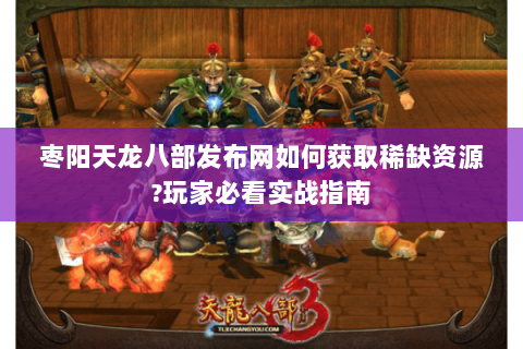 枣阳天龙八部发布网如何获取稀缺资源?玩家必看实战指南 枣阳天龙八部发布网如何获取稀缺资源?玩家必看实战指南