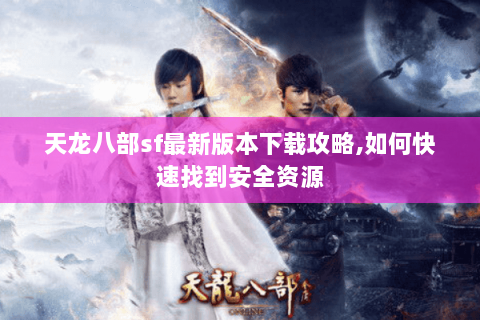 天龙八部sf最新版本下载攻略,如何快速找到安全资源 天龙八部sf最新版本下载攻略,如何快速找到安全资源