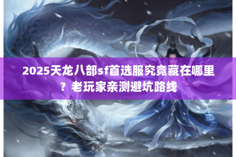 2025天龙八部sf首选服究竟藏在哪里？老玩家亲测避坑路线