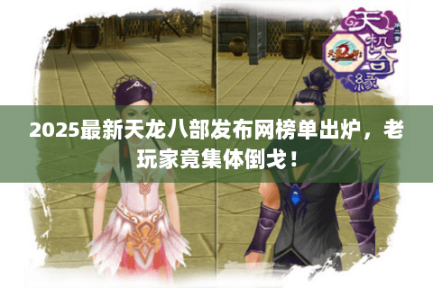 2025最新天龙八部发布网榜单出炉,老玩家竟集体倒戈! 2025最新天龙八部发布网榜单出炉,老玩家竟集体倒戈!