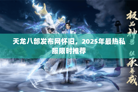 天龙八部发布网怀旧，2025年最热私服限时推荐