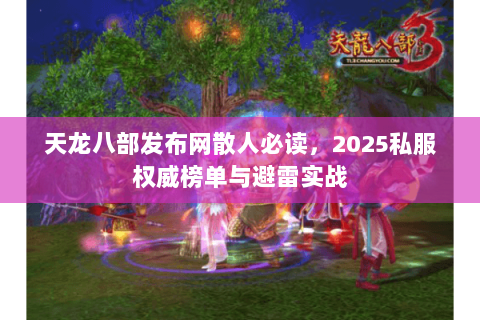天龙八部发布网散人必读，2025私服权威榜单与避雷实战