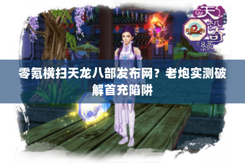 零氪横扫天龙八部发布网?老炮实测破解首充陷阱 零氪横扫天龙八部发布网?老炮实测破解首充陷阱