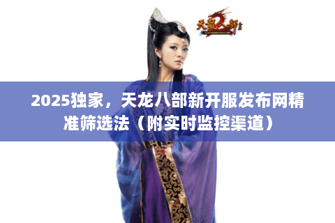 2025独家,天龙八部新开服发布网精准筛选法(附实时监控渠道) 2025独家,天龙八部新开服发布网精准筛选法(附实时监控渠道)