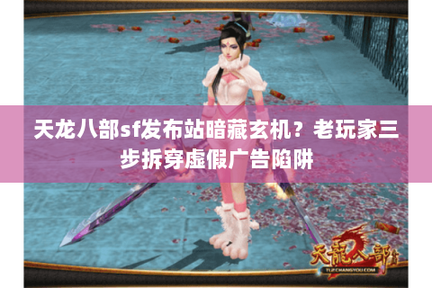 天龙八部sf发布站暗藏玄机？老玩家三步拆穿虚假广告陷阱