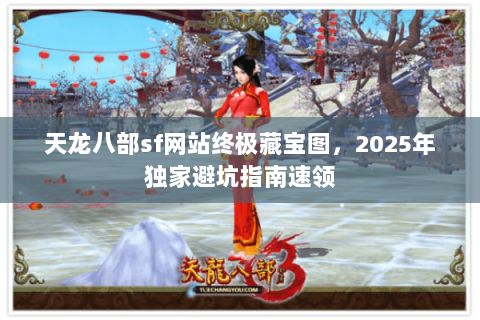 天龙八部sf网站终极藏宝图,2025年独家避坑指南速领 天龙八部sf网站终极藏宝图,2025年独家避坑指南速领