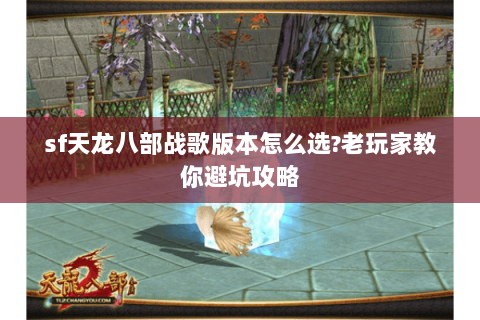 sf天龙八部战歌版本怎么选?老玩家教你避坑攻略
