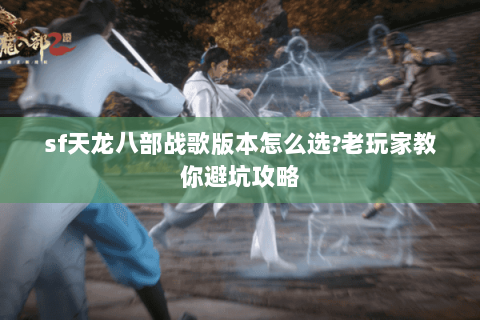 sf天龙八部战歌版本怎么选?老玩家教你避坑攻略 sf天龙八部战歌版本怎么选?老玩家教你避坑攻略
