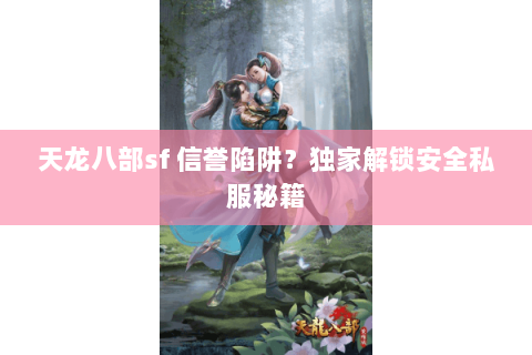 天龙八部sf 信誉陷阱?独家解锁安全私服秘籍 天龙八部sf 信誉陷阱?独家解锁安全私服秘籍