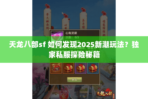 天龙八部sf 如何发现2025新潮玩法?独家私服探险秘籍 天龙八部sf 如何发现2025新潮玩法?独家私服探险秘籍