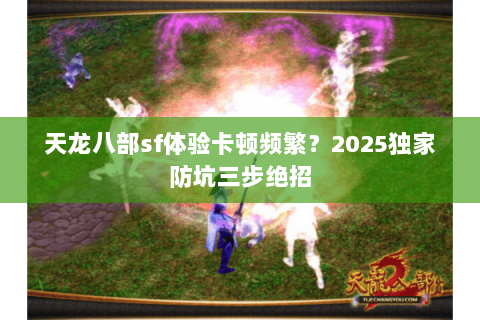 天龙八部sf体验卡顿频繁？2025独家防坑三步绝招