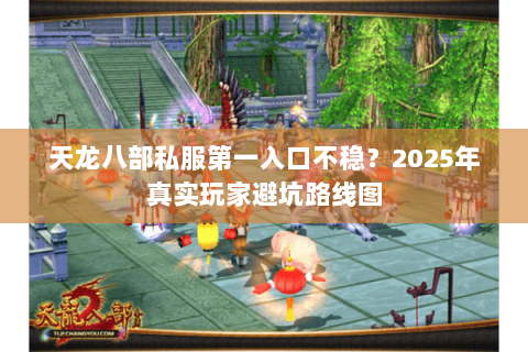 天龙八部私服第一入口不稳?2025年真实玩家避坑路线图 天龙八部私服第一入口不稳?2025年真实玩家避坑路线图