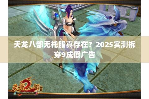 天龙八部无托服真存在？2025实测拆穿9成假广告