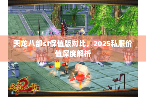 天龙八部sf保值版对比,2025私服价值深度解析 天龙八部sf保值版对比,2025私服价值深度解析