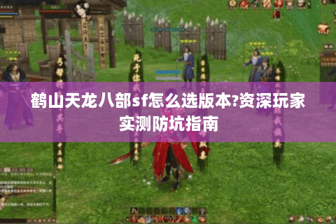 鹤山天龙八部sf怎么选版本?资深玩家实测防坑指南 鹤山天龙八部sf怎么选版本?资深玩家实测防坑指南