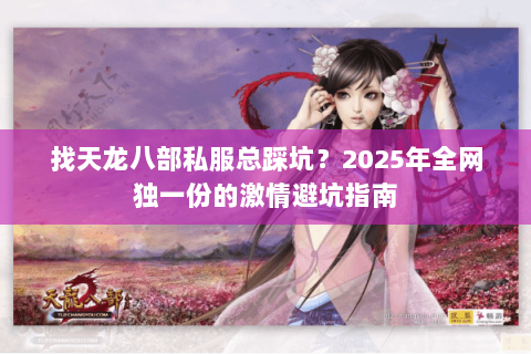 找天龙八部私服总踩坑？2025年全网独一份的激情避坑指南