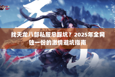 找天龙八部私服总踩坑？2025年全网独一份的激情避坑指南