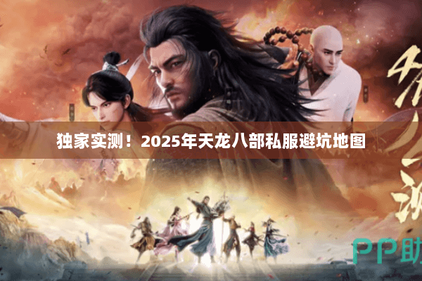 独家实测!2025年天龙八部私服避坑地图 独家实测!2025年天龙八部私服避坑地图