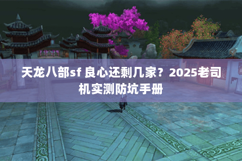 天龙八部sf 良心还剩几家?2025老司机实测防坑手册 天龙八部sf 良心还剩几家?2025老司机实测防坑手册