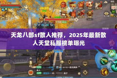 天龙八部sf散人推荐,2025年最新散人天堂私服榜单曝光 天龙八部sf散人推荐,2025年最新散人天堂私服榜单曝光