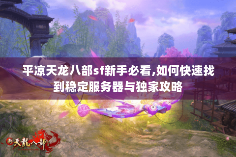 平凉天龙八部sf新手必看,如何快速找到稳定服务器与独家攻略 平凉天龙八部sf新手必看,如何快速找到稳定服务器与独家攻略