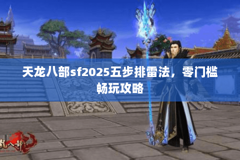 天龙八部sf2025五步排雷法,零门槛畅玩攻略 天龙八部sf2025五步排雷法,零门槛畅玩攻略