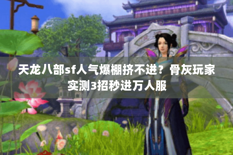 天龙八部sf人气爆棚挤不进？骨灰玩家实测3招秒进万人服