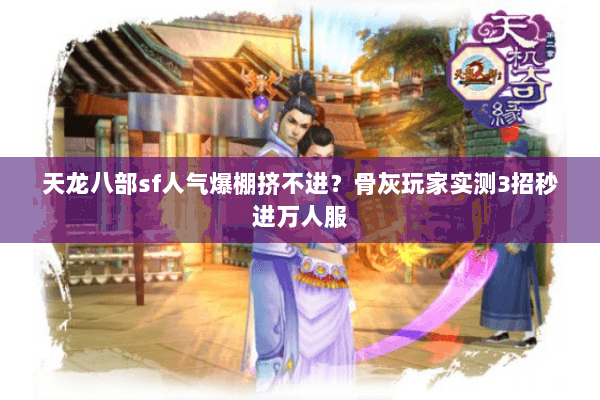 天龙八部sf人气爆棚挤不进？骨灰玩家实测3招秒进万人服