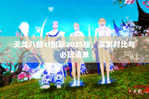 天龙八部sf耐玩2025版，实测对比与必玩清单