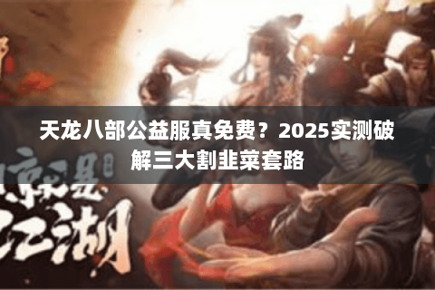 天龙八部公益服真免费？2025实测破解三大割韭菜套路