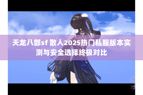 天龙八部sf 散人2025热门私服版本实测与安全选择终极对比 天龙八部sf 散人2025热门私服版本实测与安全选择终极对比