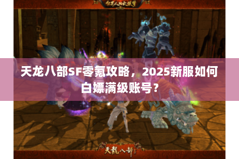 天龙八部SF零氪攻略,2025新服如何白嫖满级账号? 天龙八部SF零氪攻略,2025新服如何白嫖满级账号?
