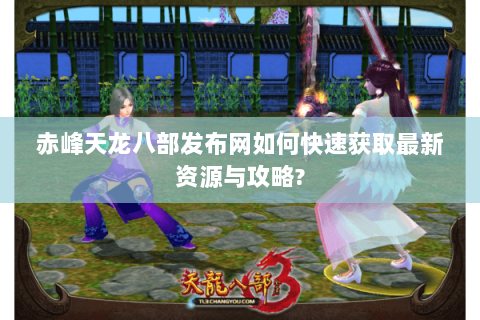 赤峰天龙八部发布网如何快速获取最新资源与攻略? 赤峰天龙八部发布网如何快速获取最新资源与攻略?