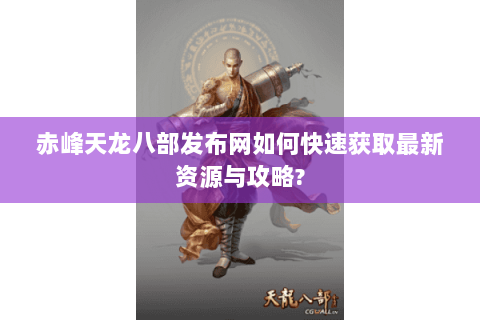 赤峰天龙八部发布网如何快速获取最新资源与攻略? 赤峰天龙八部发布网如何快速获取最新资源与攻略?