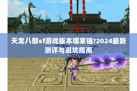 天龙八部sf游戏版本哪家强?2024最新测评与避坑指南 天龙八部sf游戏版本哪家强?2024最新测评与避坑指南