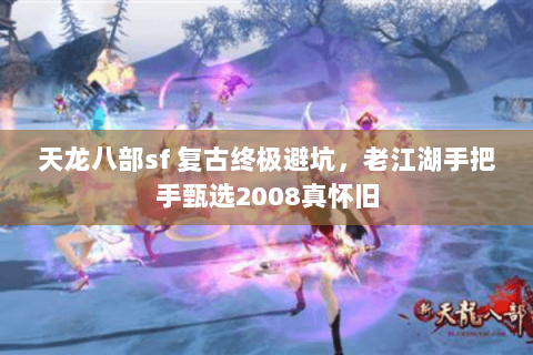 天龙八部sf 复古终极避坑，老江湖手把手甄选2008真怀旧