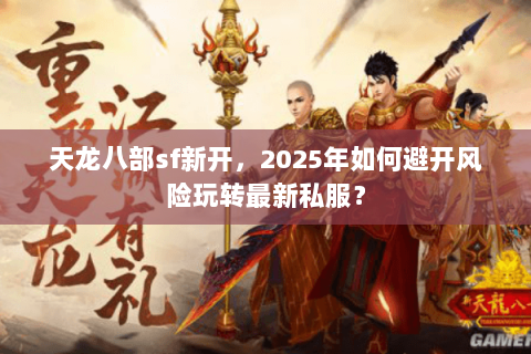 天龙八部sf新开，2025年如何避开风险玩转最新私服？