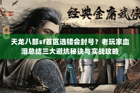 天龙八部sf首区选错会封号？老玩家血泪总结三大避坑秘诀与实战攻略
