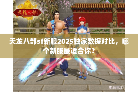 天龙八部sf新服2025独家数据对比，哪个新服最适合你？