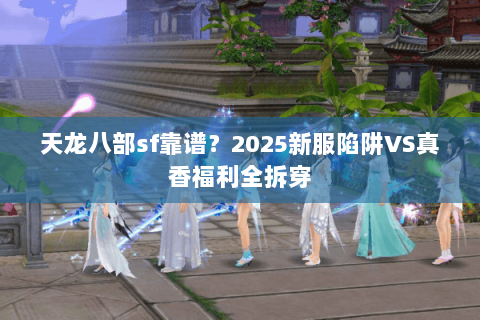 天龙八部sf靠谱?2025新服陷阱VS真香福利全拆穿 天龙八部sf靠谱?2025新服陷阱VS真香福利全拆穿