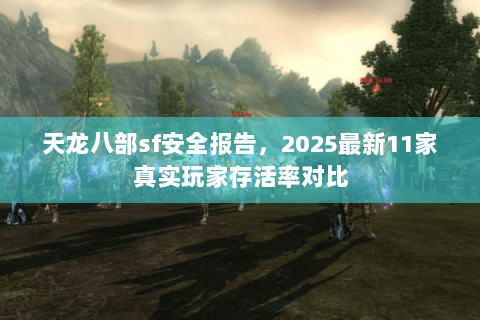 天龙八部sf安全报告,2025最新11家真实玩家存活率对比 天龙八部sf安全报告,2025最新11家真实玩家存活率对比