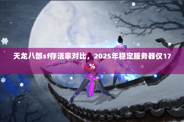 天龙八部sf存活率对比,2025年稳定服务器仅17% 天龙八部sf存活率对比,2025年稳定服务器仅17%