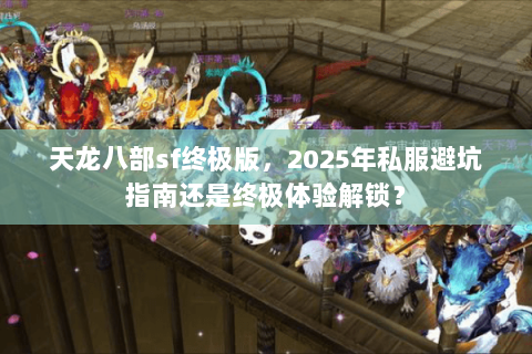 天龙八部sf终极版，2025年私服避坑指南还是终极体验解锁？