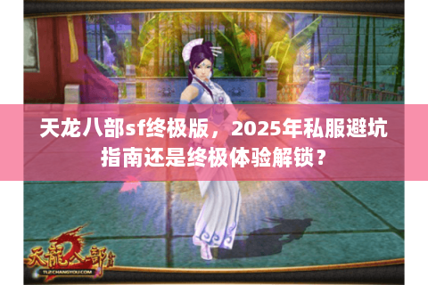天龙八部sf终极版，2025年私服避坑指南还是终极体验解锁？