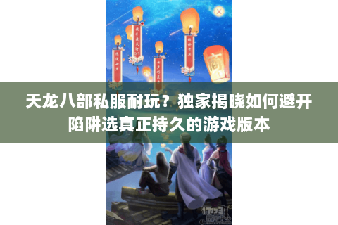 天龙八部私服耐玩?独家揭晓如何避开陷阱选真正持久的游戏版本 天龙八部私服耐玩?独家揭晓如何避开陷阱选真正持久的游戏版本