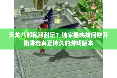 天龙八部私服耐玩?独家揭晓如何避开陷阱选真正持久的游戏版本 天龙八部私服耐玩?独家揭晓如何避开陷阱选真正持久的游戏版本