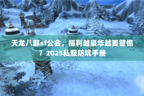 天龙八部sf公会,福利越豪华越要警惕?2025私服防坑手册 天龙八部sf公会,福利越豪华越要警惕?2025私服防坑手册