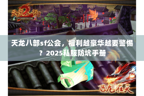 天龙八部sf公会,福利越豪华越要警惕?2025私服防坑手册 天龙八部sf公会,福利越豪华越要警惕?2025私服防坑手册