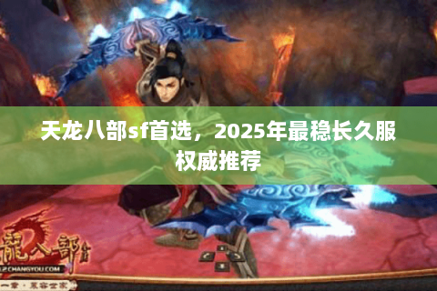 天龙八部sf首选,2025年最稳长久服权威推荐 天龙八部sf首选,2025年最稳长久服权威推荐